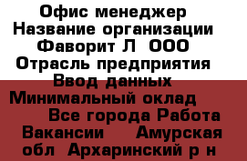 Офис-менеджер › Название организации ­ Фаворит-Л, ООО › Отрасль предприятия ­ Ввод данных › Минимальный оклад ­ 40 000 - Все города Работа » Вакансии   . Амурская обл.,Архаринский р-н